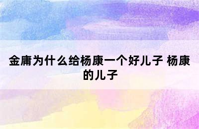 金庸为什么给杨康一个好儿子 杨康的儿子